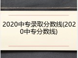 2020中专录取分数线(2020中专分数线)