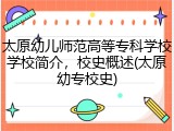太原幼儿师范高等专科学校学校简介，校史概述(太原幼专校史)