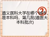 遵义医科大学在哪个城市，是本科吗，第几批(遵医大本科批次)