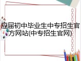 应届初中毕业生中专招生官方网站(中专招生官网)
