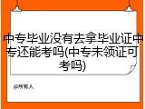 中专毕业没有去拿毕业证中专还能考吗(中专未领证可考吗)