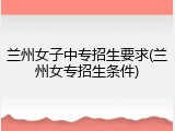 兰州女子中专招生要求(兰州女专招生条件)