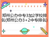郑州公办中专3加2学校排名(郑州公办3+2中专排名)