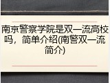 南京警察学院是双一流高校吗，简单介绍(南警双一流简介)