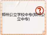 郑州公立学校中专(郑州公立中专)