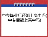 中专毕业后还能上高中吗(中专后能上高中吗)