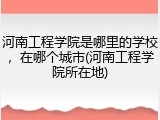 河南工程学院是哪里的学校，在哪个城市(河南工程学院所在地)