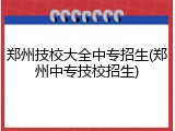 郑州技校大全中专招生(郑州中专技校招生)