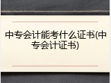 中专会计能考什么证书(中专会计证书)