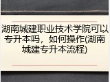 湖南城建职业技术学院可以专升本吗，如何操作(湖南城建专升本流程)