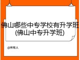 佛山哪些中专学校有升学班(佛山中专升学班)