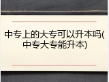 中专上的大专可以升本吗(中专大专能升本)
