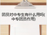 团员对中专生有什么用吗(中专团员作用)