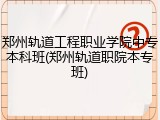 郑州轨道工程职业学院中专本科班(郑州轨道职院本专班)