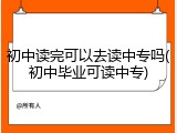 初中读完可以去读中专吗(初中毕业可读中专)