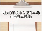 技校的学校中专能升本吗(中专升本可能)