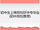 初中生上啥技校好中专毕业(初中技校推荐)
