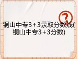 铜山中专3+3录取分数线(铜山中专3+3分数)