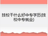技校干什么好中专学历(技校中专就业)