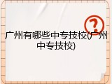 广州有哪些中专技校(广州中专技校)