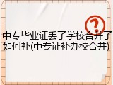 中专毕业证丢了学校合并了如何补(中专证补办校合并)