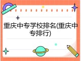 重庆中专学校排名(重庆中专排行)