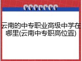 云南的中专职业高级中学在哪里(云南中专职高位置)
