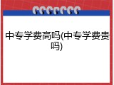 中专学费高吗(中专学费贵吗)