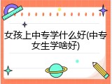 女孩上中专学什么好(中专女生学啥好)
