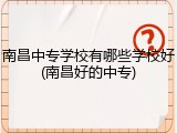 南昌中专学校有哪些学校好(南昌好的中专)