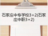 石家庄中专学校3+2(石家庄中职3+2)