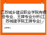 江苏城乡建设职业学院有哪些专业，王牌专业分析(江苏城建学院王牌专业)