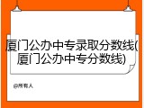 厦门公办中专录取分数线(厦门公办中专分数线)