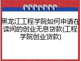 黑龙江工程学院如何申请在读间的创业无息贷款(工程学院创业贷款)