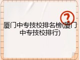 厦门中专技校排名榜(厦门中专技校排行)