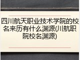 四川航天职业技术学院的校名来历有什么渊源(川航职院校名渊源)