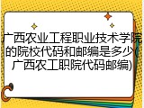 广西农业工程职业技术学院的院校代码和邮编是多少(广西农工职院代码邮编)