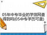 05年中专毕业的学信网查得到吗(05中专学历可查)