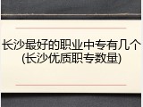 长沙最好的职业中专有几个(长沙优质职专数量)