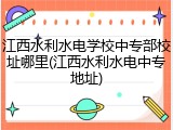 江西水利水电学校中专部校址哪里(江西水利水电中专地址)