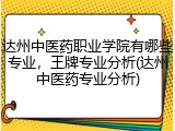 达州中医药职业学院有哪些专业，王牌专业分析(达州中医药专业分析)