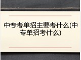 中专考单招主要考什么(中专单招考什么)
