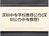深圳中专学校推荐公办(深圳公办中专推荐)