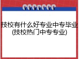 技校有什么好专业中专毕业(技校热门中专专业)
