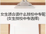 女生适合读什么技校中专呢(女生技校中专选择)