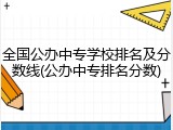 全国公办中专学校排名及分数线(公办中专排名分数)
