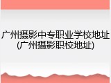 广州摄影中专职业学校地址(广州摄影职校地址)