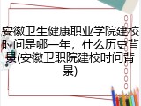 安徽卫生健康职业学院建校时间是哪一年，什么历史背景(安徽卫职院建校时间背景)