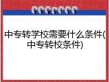 中专转学校需要什么条件(中专转校条件)