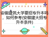 安徽建筑大学要招专升本吗，如何参考(安徽建大招专升本条件)